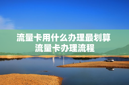流量卡用什么办理最划算 流量卡办理流程