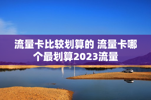 流量卡比较划算的 流量卡哪个最划算2023流量