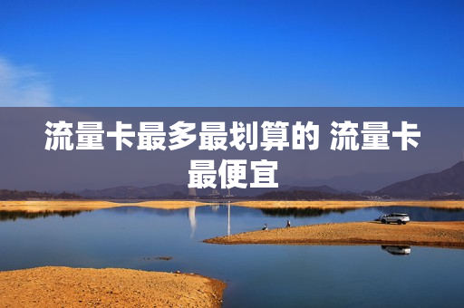 流量卡最多最划算的 流量卡最便宜