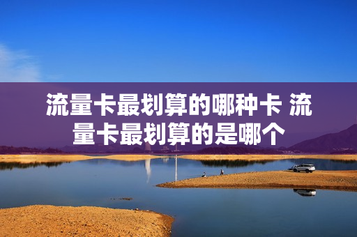 流量卡最划算的哪种卡 流量卡最划算的是哪个