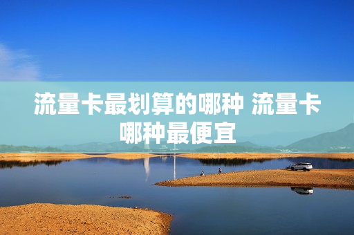 流量卡最划算的哪种 流量卡哪种最便宜