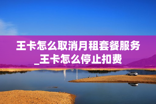 王卡怎么取消月租套餐服务_王卡怎么停止扣费