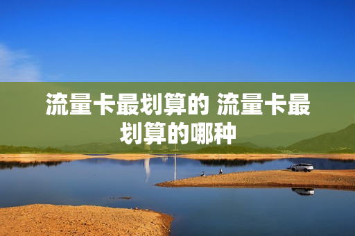 流量卡最划算的 流量卡最划算的哪种