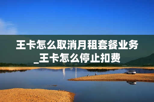王卡怎么取消月租套餐业务_王卡怎么停止扣费