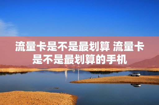 流量卡是不是最划算 流量卡是不是最划算的手机