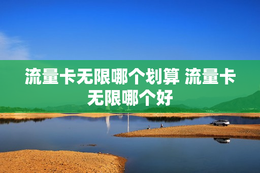 流量卡无限哪个划算 流量卡无限哪个好