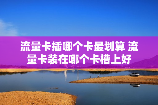 流量卡插哪个卡最划算 流量卡装在哪个卡槽上好