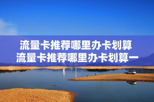 流量卡推荐哪里办卡划算 流量卡推荐哪里办卡划算一点