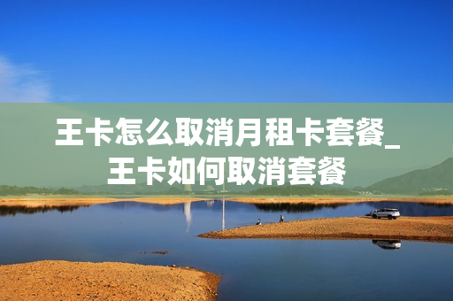 王卡怎么取消月租卡套餐_王卡如何取消套餐