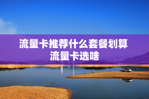 流量卡推荐什么套餐划算 流量卡选啥