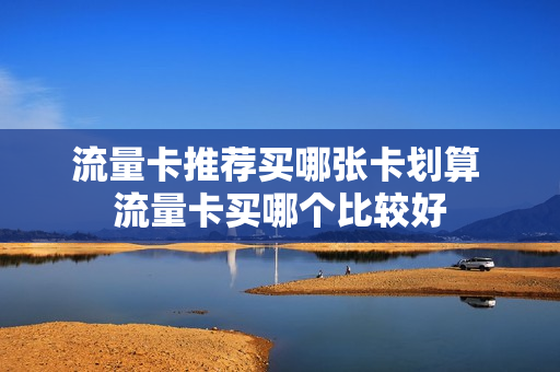 流量卡推荐买哪张卡划算 流量卡买哪个比较好