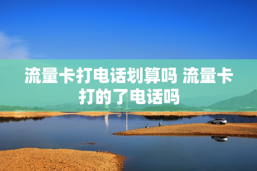 流量卡打电话划算吗 流量卡打的了电话吗