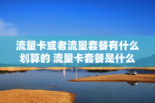 流量卡或者流量套餐有什么划算的 流量卡套餐是什么意思