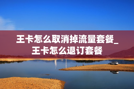 王卡怎么取消掉流量套餐_王卡怎么退订套餐