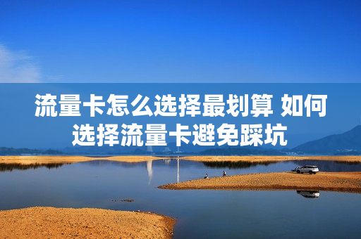 流量卡怎么选择最划算 如何选择流量卡避免踩坑