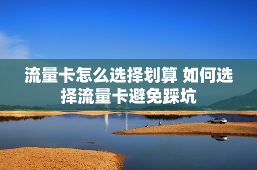 流量卡怎么选择划算 如何选择流量卡避免踩坑