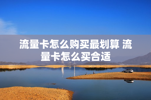 流量卡怎么购买最划算 流量卡怎么买合适