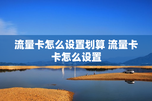 流量卡怎么设置划算 流量卡卡怎么设置