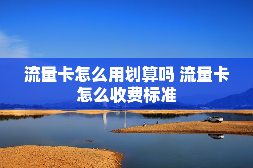 流量卡怎么用划算吗 流量卡怎么收费标准