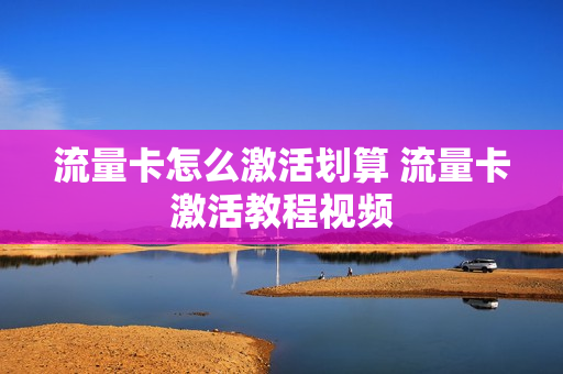 流量卡怎么激活划算 流量卡激活教程视频