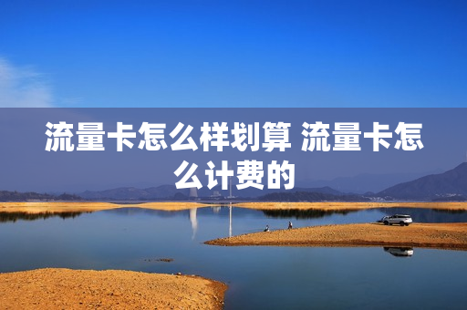 流量卡怎么样划算 流量卡怎么计费的