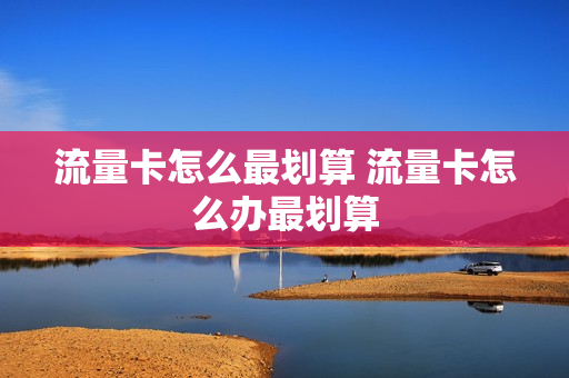 流量卡怎么最划算 流量卡怎么办最划算