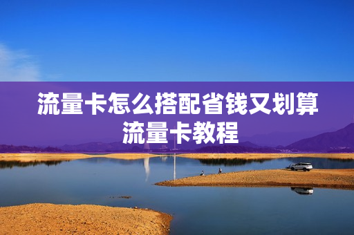 流量卡怎么搭配省钱又划算 流量卡教程