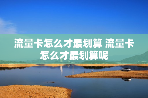 流量卡怎么才最划算 流量卡怎么才最划算呢