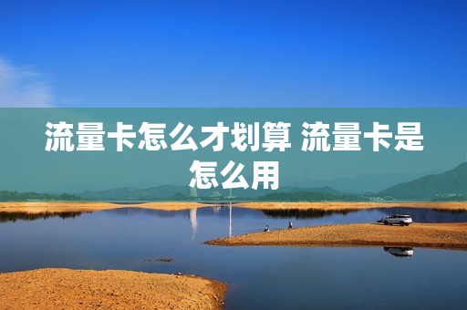 流量卡怎么才划算 流量卡是怎么用
