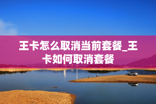 王卡怎么取消当前套餐_王卡如何取消套餐