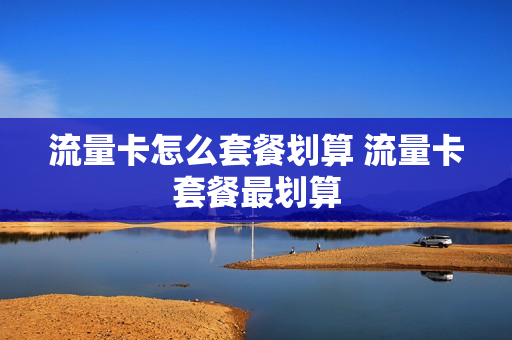 流量卡怎么套餐划算 流量卡套餐最划算
