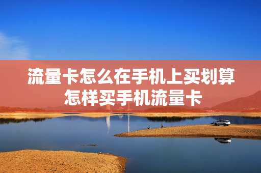流量卡怎么在手机上买划算 怎样买手机流量卡