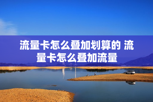 流量卡怎么叠加划算的 流量卡怎么叠加流量