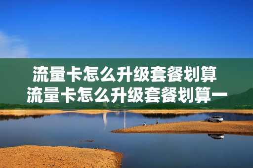 流量卡怎么升级套餐划算 流量卡怎么升级套餐划算一点