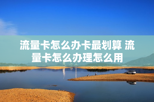 流量卡怎么办卡最划算 流量卡怎么办理怎么用