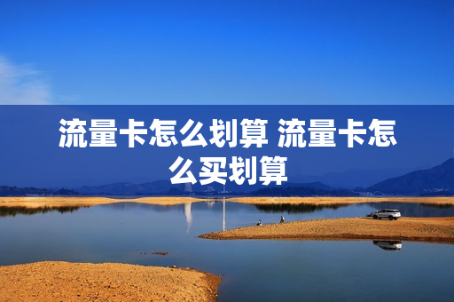流量卡怎么划算 流量卡怎么买划算