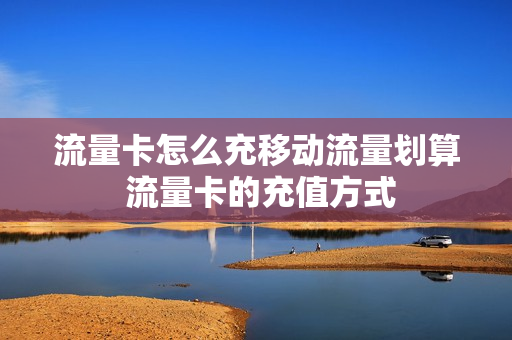 流量卡怎么充移动流量划算 流量卡的充值方式