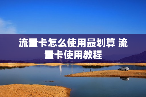 流量卡怎么使用最划算 流量卡使用教程