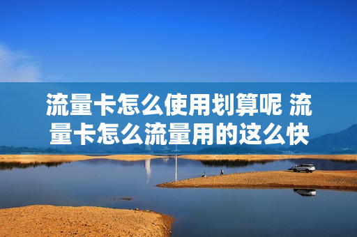 流量卡怎么使用划算呢 流量卡怎么流量用的这么快