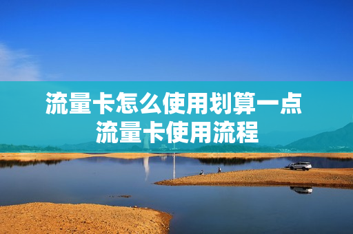 流量卡怎么使用划算一点 流量卡使用流程