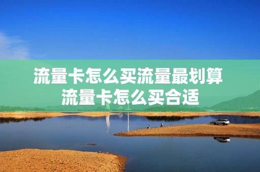 流量卡怎么买流量最划算 流量卡怎么买合适