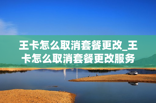 王卡怎么取消套餐更改_王卡怎么取消套餐更改服务