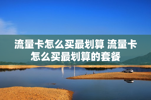 流量卡怎么买最划算 流量卡怎么买最划算的套餐