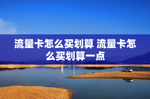 流量卡怎么买划算 流量卡怎么买划算一点