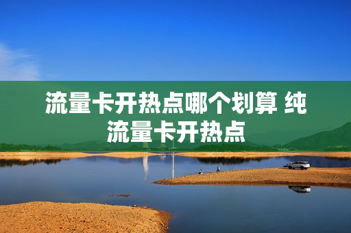 流量卡开热点哪个划算 纯流量卡开热点