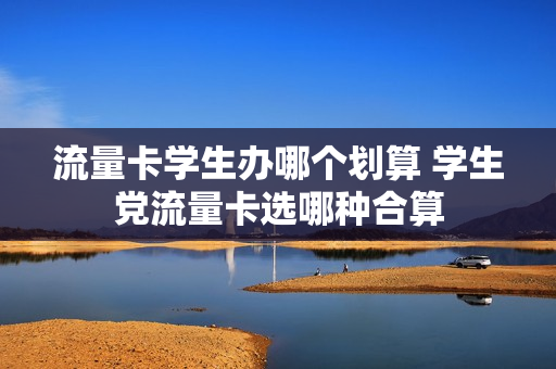流量卡学生办哪个划算 学生党流量卡选哪种合算