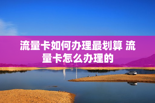 流量卡如何办理最划算 流量卡怎么办理的