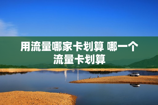 用流量哪家卡划算 哪一个流量卡划算