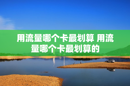用流量哪个卡最划算 用流量哪个卡最划算的