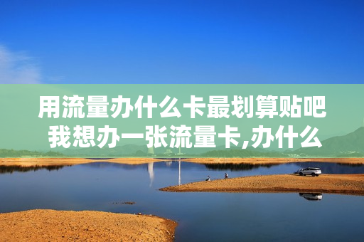 用流量办什么卡最划算贴吧 我想办一张流量卡,办什么卡好